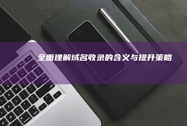 全面理解：域名收录的含义与提升策略