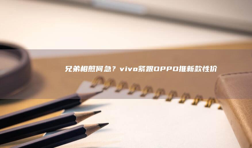 兄弟相煎何急？vivo紧跟OPPO推新款性价比手机vivo新款手机即将上市「兄弟相煎何急？vivo紧跟OPPO推新款性价比手机」